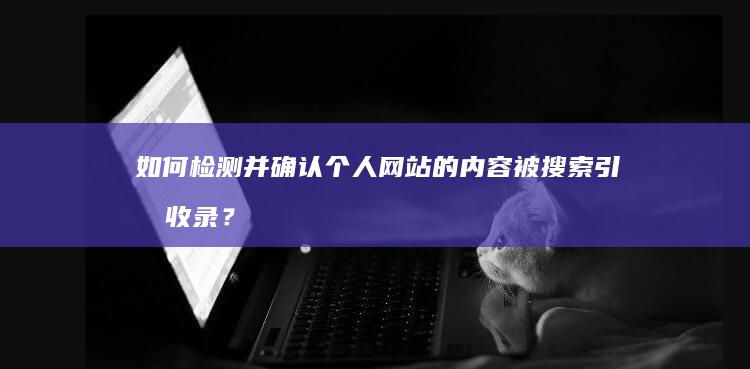 如何检测并确认个人网站的内容被搜索引擎收录？